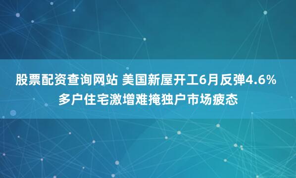 股票配资查询网站 美国新屋开工6月反弹4.6% 多户住宅激增难掩独户市场疲态