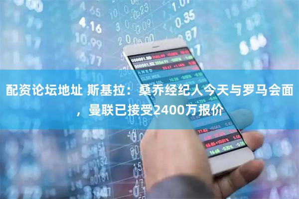 配资论坛地址 斯基拉：桑乔经纪人今天与罗马会面，曼联已接受2400万报价