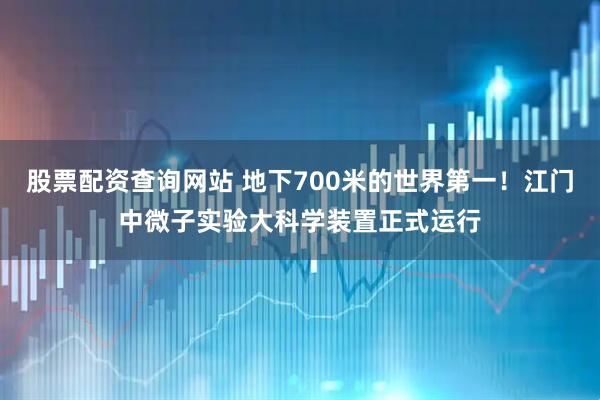 股票配资查询网站 地下700米的世界第一！江门中微子实验大科学装置正式运行
