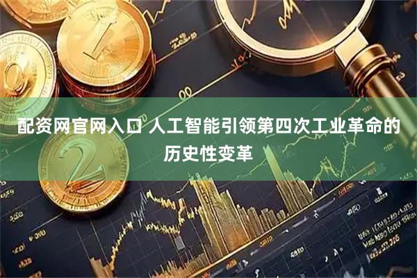 配资网官网入口 人工智能引领第四次工业革命的历史性变革