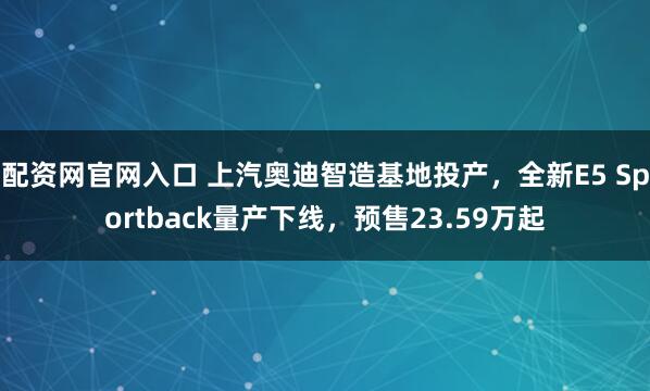 配资网官网入口 上汽奥迪智造基地投产，全新E5 Sportback量产下线，预售23.59万起