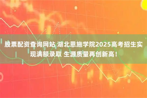 股票配资查询网站 湖北恩施学院2025高考招生实现满额录取 生源质量再创新高！