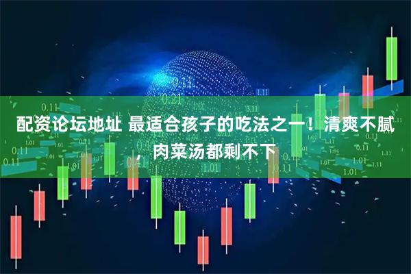 配资论坛地址 最适合孩子的吃法之一！清爽不腻，肉菜汤都剩不下