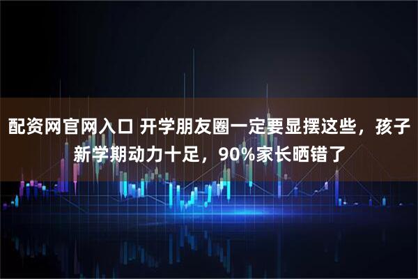 配资网官网入口 开学朋友圈一定要显摆这些，孩子新学期动力十足，90%家长晒错了