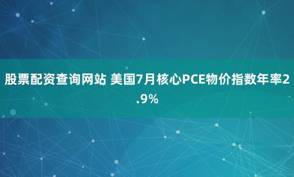 股票配资查询网站 美国7月核心PCE物价指数年率2.9%