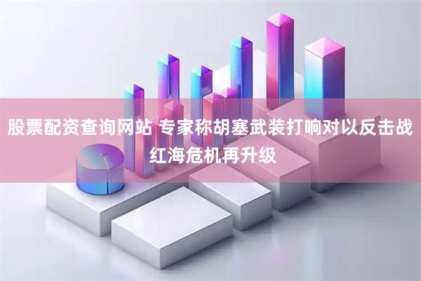 股票配资查询网站 专家称胡塞武装打响对以反击战 红海危机再升级