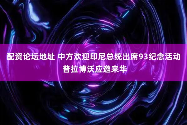 配资论坛地址 中方欢迎印尼总统出席93纪念活动 普拉博沃应邀来华