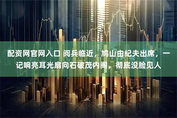 配资网官网入口 阅兵临近，鸠山由纪夫出席，一记响亮耳光扇向石破茂内阁，彻底没脸见人