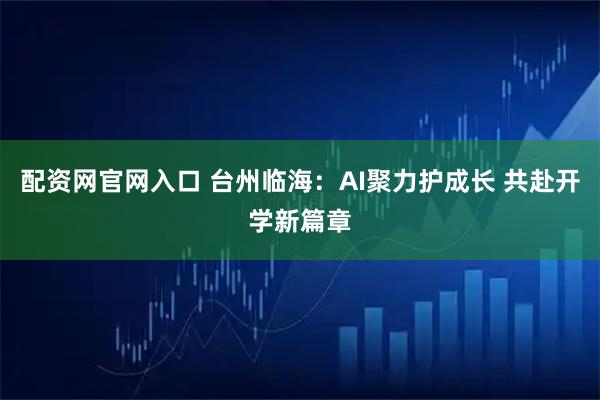 配资网官网入口 台州临海：AI聚力护成长 共赴开学新篇章