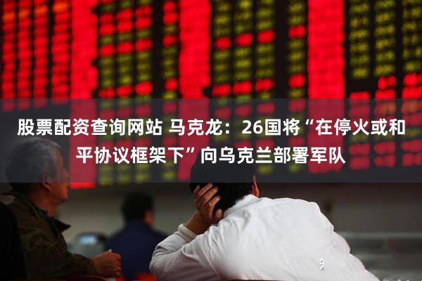 股票配资查询网站 马克龙：26国将“在停火或和平协议框架下”向乌克兰部署军队