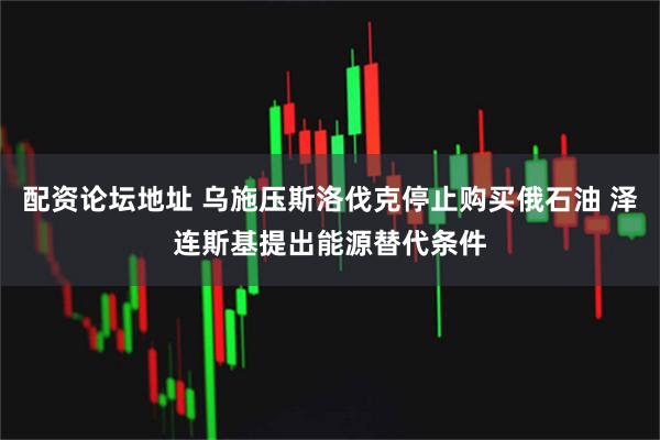 配资论坛地址 乌施压斯洛伐克停止购买俄石油 泽连斯基提出能源替代条件