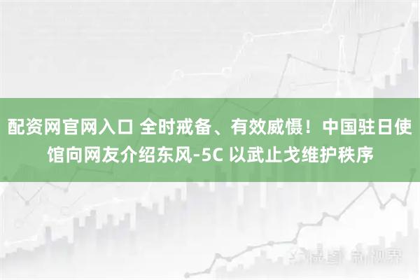 配资网官网入口 全时戒备、有效威慑！中国驻日使馆向网友介绍东风-5C 以武止戈维护秩序