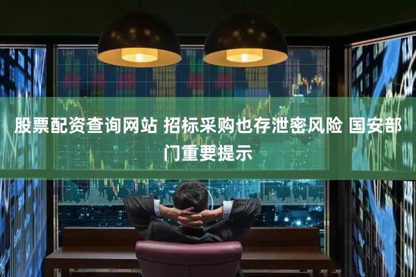股票配资查询网站 招标采购也存泄密风险 国安部门重要提示