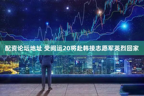 配资论坛地址 受阅运20将赴韩接志愿军英烈回家
