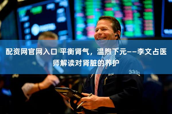 配资网官网入口 平衡肾气，温煦下元——李文占医师解读对肾脏的养护