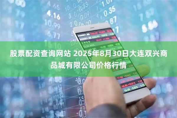 股票配资查询网站 2025年8月30日大连双兴商品城有限公司价格行情