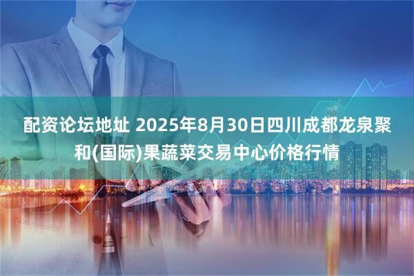 配资论坛地址 2025年8月30日四川成都龙泉聚和(国际)果蔬菜交易中心价格行情