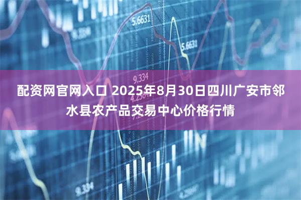 配资网官网入口 2025年8月30日四川广安市邻水县农产品交易中心价格行情