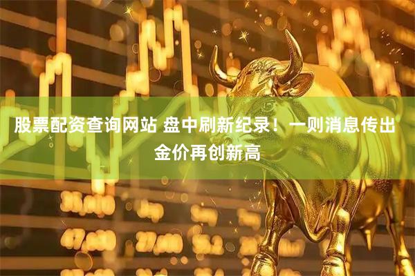 股票配资查询网站 盘中刷新纪录！一则消息传出 金价再创新高