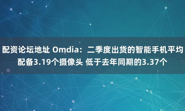 配资论坛地址 Omdia：二季度出货的智能手机平均配备3.19个摄像头 低于去年同期的3.37个