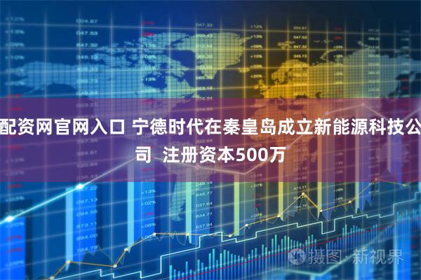 配资网官网入口 宁德时代在秦皇岛成立新能源科技公司  注册资本500万