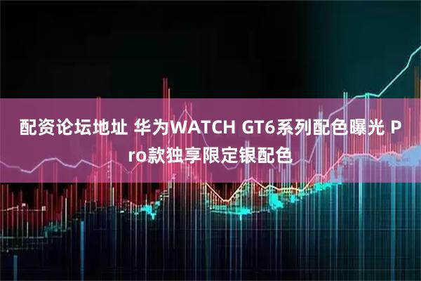 配资论坛地址 华为WATCH GT6系列配色曝光 Pro款独享限定银配色