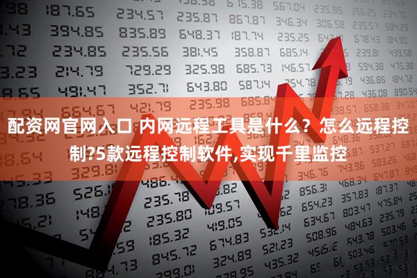 配资网官网入口 内网远程工具是什么？怎么远程控制?5款远程控制软件,实现千里监控