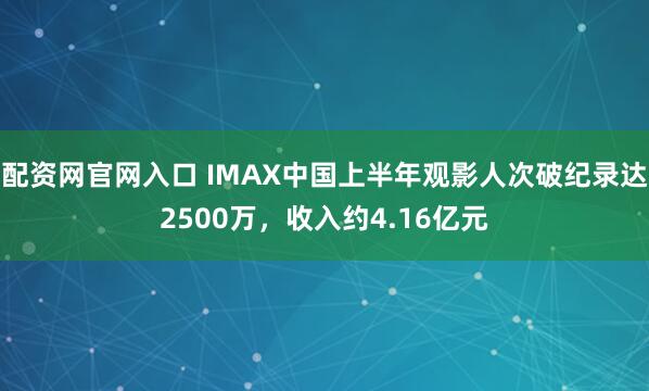 配资网官网入口 IMAX中国上半年观影人次破纪录达2500万，收入约4.16亿元