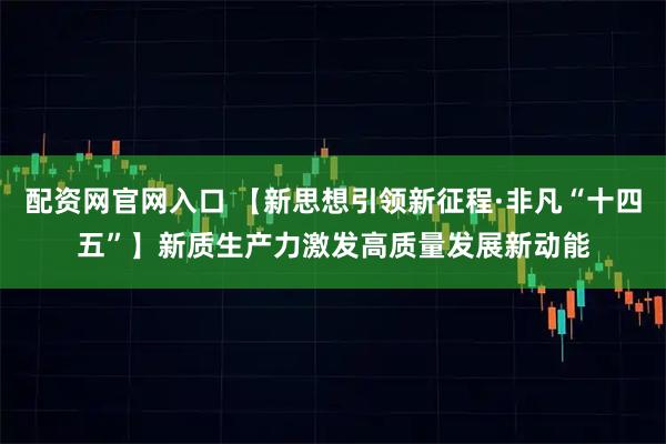 配资网官网入口 【新思想引领新征程·非凡“十四五”】新质生产力激发高质量发展新动能