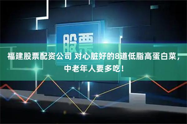 福建股票配资公司 对心脏好的8道低脂高蛋白菜,中老年人要多吃!