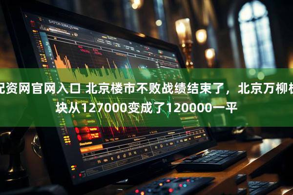 配资网官网入口 北京楼市不败战绩结束了，北京万柳板块从127000变成了120000一平