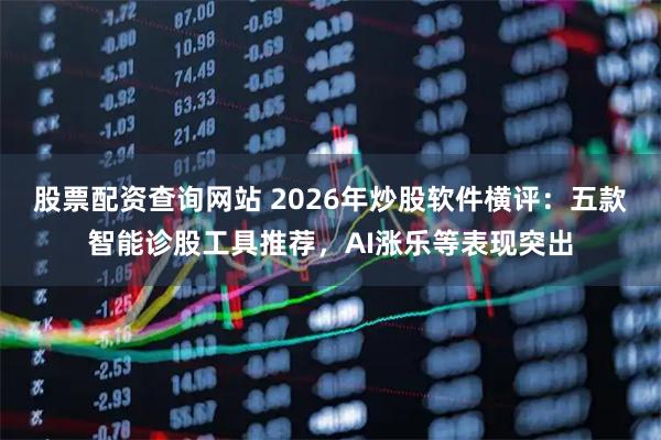股票配资查询网站 2026年炒股软件横评：五款智能诊股工具推荐，AI涨乐等表现突出