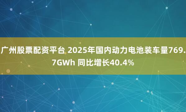 广州股票配资平台 2025年国内动力电池装车量769.7GWh 同比增长40.4%