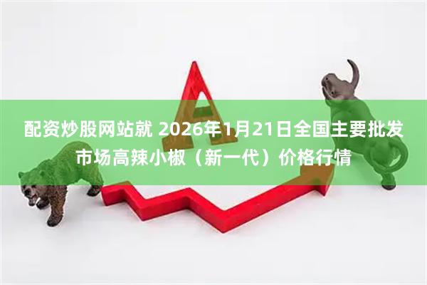 配资炒股网站就 2026年1月21日全国主要批发市场高辣小椒（新一代）价格行情