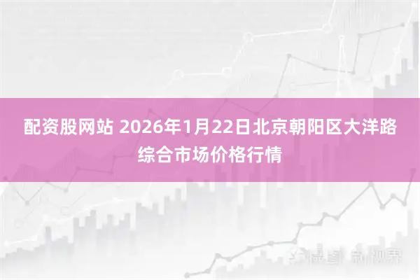 配资股网站 2026年1月22日北京朝阳区大洋路综合市场价格行情