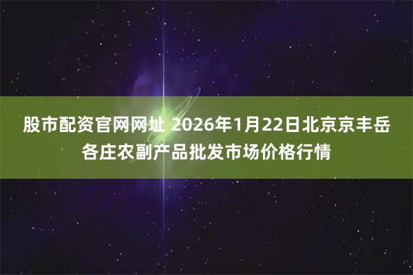 股市配资官网网址 2026年1月22日北京京丰岳各庄农副产品批发市场价格行情