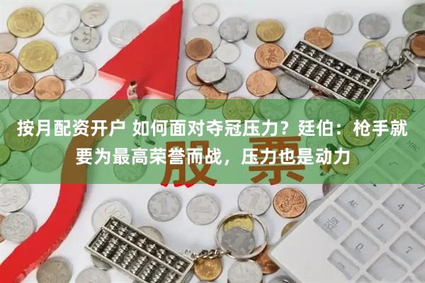 按月配资开户 如何面对夺冠压力？廷伯：枪手就要为最高荣誉而战，压力也是动力