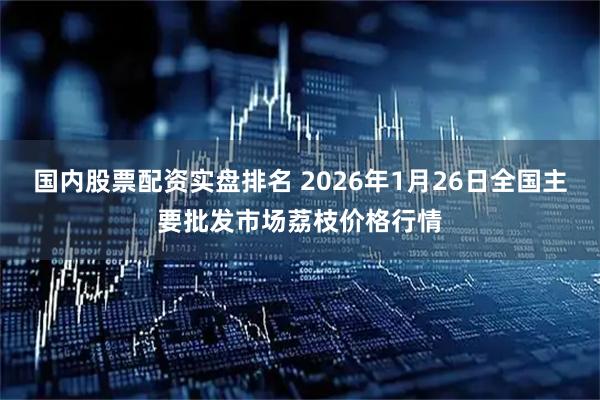 国内股票配资实盘排名 2026年1月26日全国主要批发市场荔枝价格行情