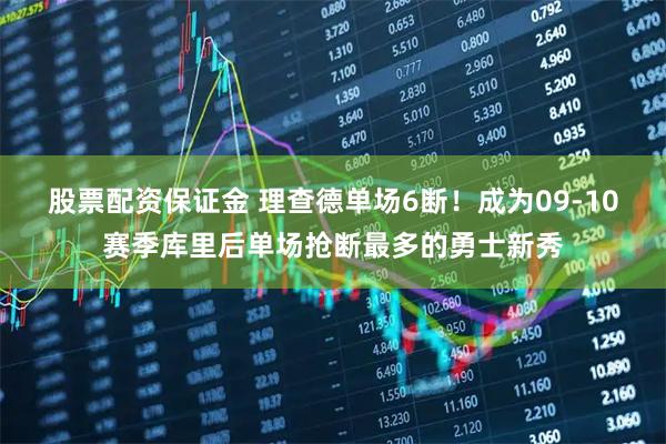 股票配资保证金 理查德单场6断！成为09-10赛季库里后单场抢断最多的勇士新秀