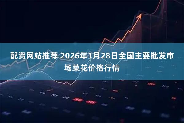 配资网站推荐 2026年1月28日全国主要批发市场菜花价格行情