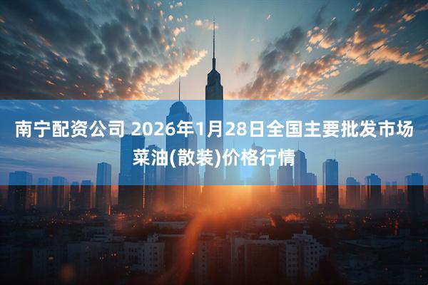 南宁配资公司 2026年1月28日全国主要批发市场菜油(散装)价格行情