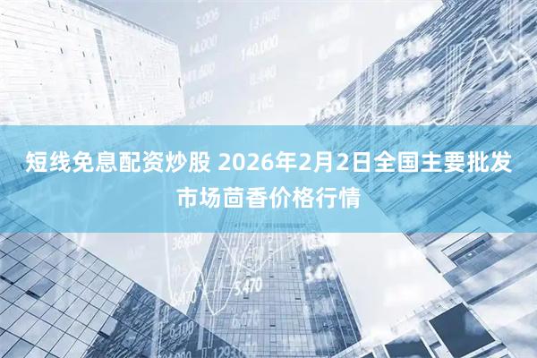 短线免息配资炒股 2026年2月2日全国主要批发市场茴香价格行情