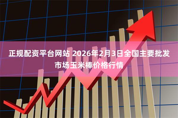 正规配资平台网站 2026年2月3日全国主要批发市场玉米棒价格行情