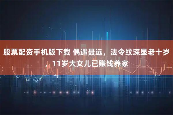 股票配资手机版下载 偶遇聂远，法令纹深显老十岁，11岁大女儿已赚钱养家