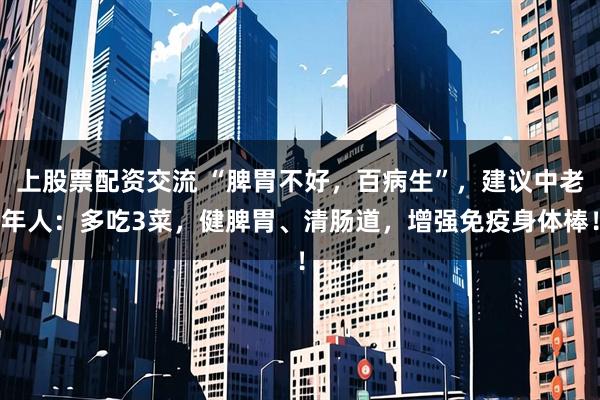 上股票配资交流 “脾胃不好，百病生”，建议中老年人：多吃3菜，健脾胃、清肠道，增强免疫身体棒！