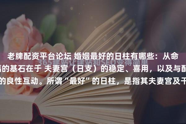 老牌配资平台论坛 婚姻最好的日柱有哪些：从命理学角度看，婚姻幸福的基石在于 夫妻宫（日支）的稳定、喜用，以及与配偶星（官杀/财星）的良性互动。所谓“最好”的日柱，是指其夫妻宫及干支组合，天然具备了和谐、互助、稳定的基因。以下是备受推崇的几种类型： 第一类：天地鸳鸯合（天合地合，情意最深）这类日...