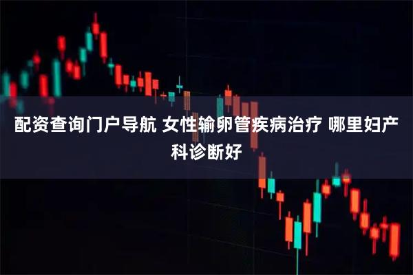 配资查询门户导航 女性输卵管疾病治疗 哪里妇产科诊断好