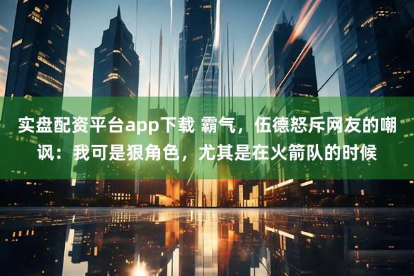 实盘配资平台app下载 霸气，伍德怒斥网友的嘲讽：我可是狠角色，尤其是在火箭队的时候