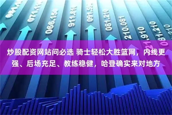 炒股配资网站问必选 骑士轻松大胜篮网，内线更强、后场充足、教练稳健，哈登确实来对地方