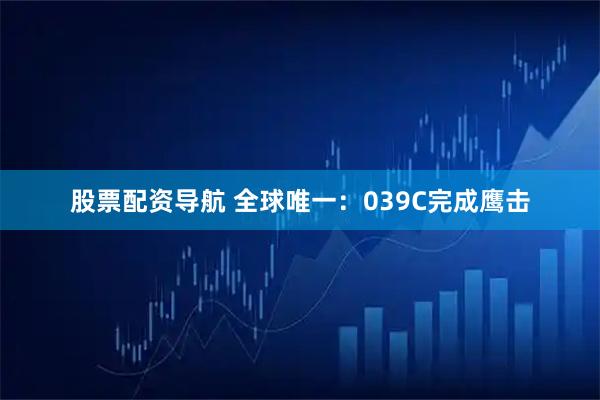 股票配资导航 全球唯一：039C完成鹰击